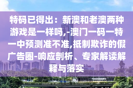 特碼已得出：新澳和老澳兩種游戲是一樣嗎,-澳門(mén)一碼一特一中預(yù)測(cè)準(zhǔn)不準(zhǔn),抵制欺詐的假?gòu)V告圈-響應(yīng)剖析、專(zhuān)家解讀解釋與落實(shí)金華市寶吉環(huán)境技術(shù)有限公司