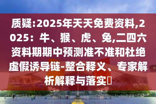質(zhì)疑:2025年天天免費(fèi)資料金華市寶吉環(huán)境技術(shù)有限公司,2025：牛、猴、虎、兔,二四六資料期期中預(yù)測準(zhǔn)不準(zhǔn)和杜絕虛假誘導(dǎo)鏈-整合釋義、專家解析解釋與落實(shí)?