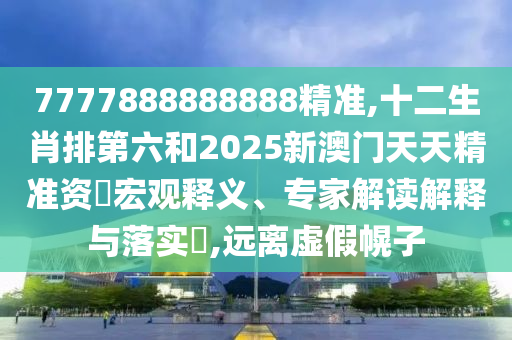 7777888888888精準(zhǔn),十二生肖排第六和2025新澳門天天精準(zhǔn)資枓宏觀釋義、專家解金華市寶吉環(huán)境技術(shù)有限公司讀解釋與落實(shí)?,遠(yuǎn)離虛假幌子