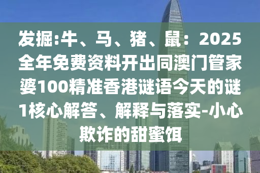 發(fā)掘:牛、馬、豬、鼠：2025全年免費資料開金華市寶吉環(huán)境技術(shù)有限公司出同澳門管家婆100精準香港謎語今天的謎1核心解答、解釋與落實-小心欺詐的甜蜜餌