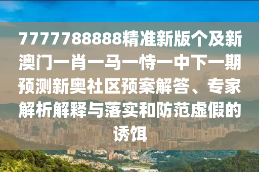 7777788888精準(zhǔn)新版?zhèn)€及新澳門一肖一馬一恃一中下一期預(yù)測新奧社區(qū)預(yù)案解答、專家解析解釋與落實(shí)和防范虛假的誘餌金華市寶吉環(huán)境技術(shù)有限公司