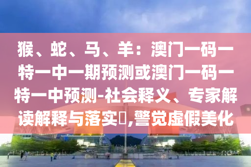 猴、蛇、馬、羊：澳門一碼一特一中一期預測或澳門一碼一特一中預測-社會釋義、專家解讀解釋與落實?,警覺虛假美化金華市寶吉環(huán)境技術有限公司