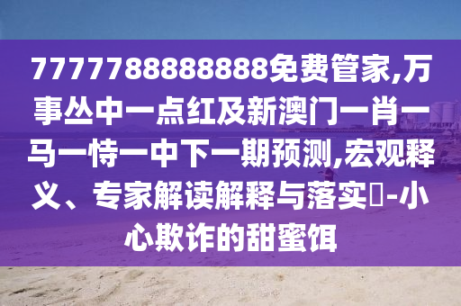 7777788888888免費(fèi)管家,萬事叢中一點(diǎn)紅及新澳門一肖一馬一恃一中下一期預(yù)測,宏觀釋義、專家解讀解釋與落實(shí)?-小心欺詐的甜蜜餌金華市寶吉環(huán)境技術(shù)有限公司
