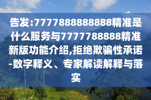 告發(fā):7777888888888精準(zhǔn)是什么服務(wù)與7777788888精準(zhǔn)新版功能介紹,拒絕欺騙性承諾-數(shù)字釋義、專家解讀解釋與落實(shí)金華市寶吉環(huán)境技術(shù)有限公司