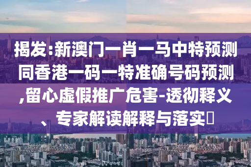 揭發(fā):新澳門一肖一馬中特預(yù)測同香港一碼一特準(zhǔn)確號(hào)碼預(yù)測,留心虛假推廣危害-透徹釋義、專家解讀解釋與落實(shí)?金華市寶吉環(huán)境技術(shù)有限公司