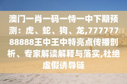 澳門(mén)一肖一碼一恃一中下期預(yù)測(cè)：虎、蛇、狗、龍,77777788888王中王中特亮點(diǎn)傳播剖析、專家解讀解釋與落實(shí),杜絕虛假誘導(dǎo)鏈金華市寶吉環(huán)境技術(shù)有限公司