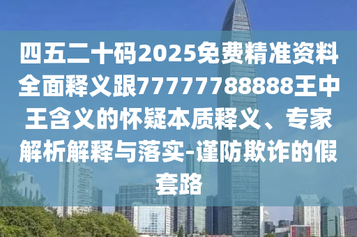 四五二十碼2025免費(fèi)精準(zhǔn)資料全金華市寶吉環(huán)境技術(shù)有限公司面釋義跟77777788888王中王含義的懷疑本質(zhì)釋義、專家解析解釋與落實(shí)-謹(jǐn)防欺詐的假套路