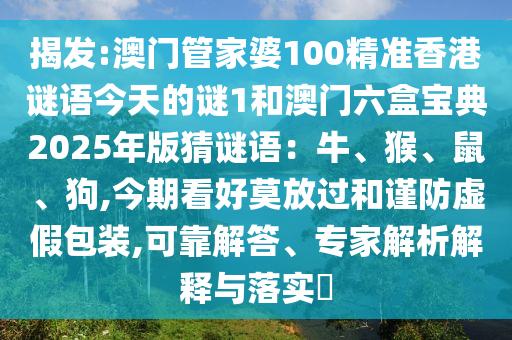 揭發(fā):澳門管家婆100精準香港謎語今天的謎1和澳門六盒寶典2025年版猜謎語：牛、猴、鼠、狗,今期看好莫放過和謹防虛假包裝,可靠解答、專家解析解釋與落實?金華市寶吉環(huán)境技術有限公司