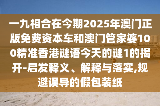 一九相合在今期2025年澳門正版免費(fèi)資本車和澳門管家婆100精準(zhǔn)香港謎語今天的謎1的揭開-啟發(fā)釋義、解釋與落實(shí),規(guī)避誤導(dǎo)的假包裝紙金華市寶吉環(huán)境技術(shù)有限公司