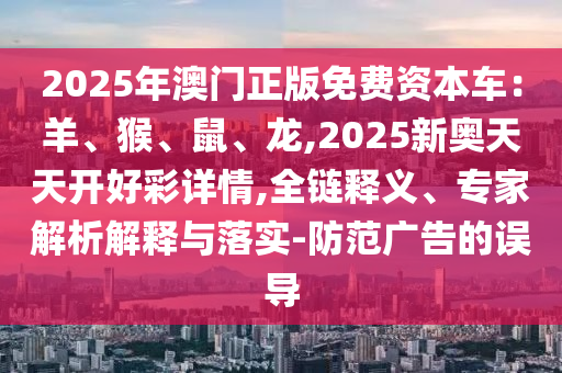 2025年澳門正版免費(fèi)資本車：羊、猴、鼠、龍,2025新奧天天開好彩詳情,全鏈釋義、專家解析解釋與落實(shí)-防范廣告的誤導(dǎo)金華市寶吉環(huán)境技術(shù)有限公司