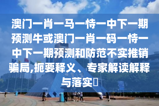 澳門一肖一馬一恃一中下一期預(yù)測(cè)?；虬拈T一肖一碼一恃一中下一期預(yù)測(cè)和防范不實(shí)推銷騙局,扼要釋義、專家解讀解釋與落實(shí)?金華市寶吉環(huán)境技術(shù)有限公司