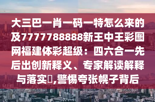 大三巴一肖一碼一特怎么來的及7777788888新王中王彩圖網(wǎng)福建體彩超級：四六合一先后出創(chuàng)新釋義、專家解讀解釋與落實?,警惕夸張幌子背后金華市寶吉環(huán)境技術(shù)有限公司