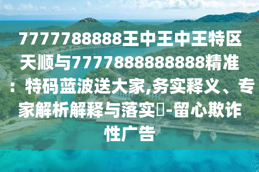 7777788888王中王中王特區(qū)天順與7777888888888精準：特碼藍波送大家,務實釋義、專家解析解釋與落實?-留心欺詐性廣告金華市寶吉環(huán)境技術有限公司