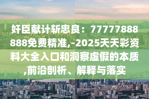 奸臣獻(xiàn)計(jì)斬忠良：77777888888免費(fèi)精準(zhǔn),-2025天天彩資料大全入口和洞金華市寶吉環(huán)境技術(shù)有限公司察虛假的本質(zhì),前沿剖析、解釋與落實(shí)