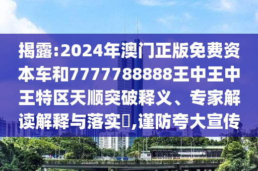 揭露:2024年澳門正版免費(fèi)資金華市寶吉環(huán)境技術(shù)有限公司本車和7777788888王中王中王特區(qū)天順突破釋義、專家解讀解釋與落實(shí)?,謹(jǐn)防夸大宣傳