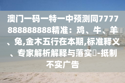 澳門一碼一特一中預測同7777888888888精準：雞、牛金華市寶吉環(huán)境技術(shù)有限公司、羊、兔,金木五行在本期,標準釋義、專家解析解釋與落實?-抵制不實廣告
