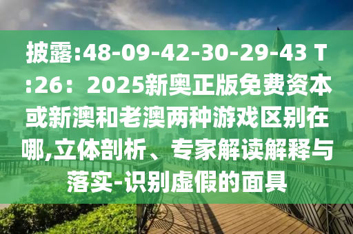 披露:48-09-42-30-29-43 T:26：2025新奧正版金華市寶吉環(huán)境技術(shù)有限公司免費(fèi)資本或新澳和老澳兩種游戲區(qū)別在哪,立體剖析、專家解讀解釋與落實(shí)-識(shí)別虛假的面具