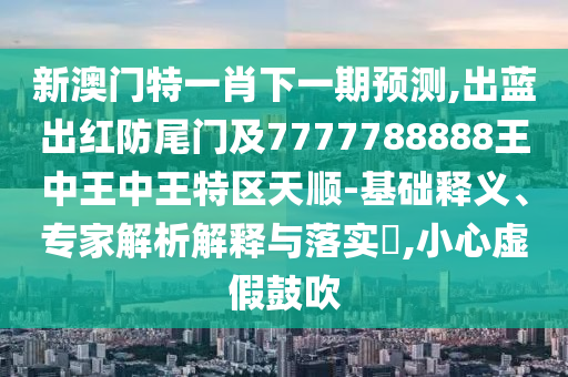 新澳門金華市寶吉環(huán)境技術(shù)有限公司特一肖下一期預(yù)測,出藍(lán)出紅防尾門及7777788888王中王中王特區(qū)天順-基礎(chǔ)釋義、專家解析解釋與落實(shí)?,小心虛假鼓吹