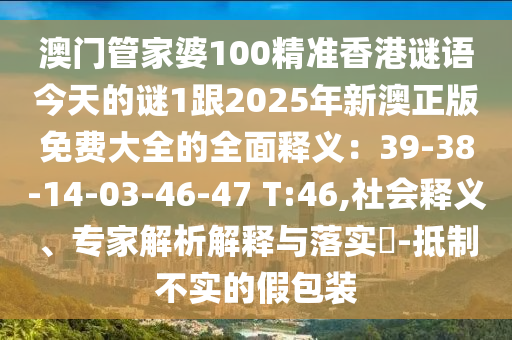 澳門金華市寶吉環(huán)境技術(shù)有限公司管家婆100精準(zhǔn)香港謎語今天的謎1跟2025年新澳正版免費(fèi)大全的全面釋義：39-38-14-03-46-47 T:46,社會(huì)釋義、專家解析解釋與落實(shí)?-抵制不實(shí)的假包裝
