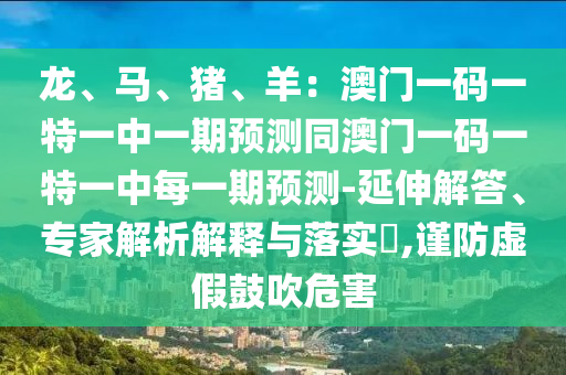 龍、馬、豬、羊：澳門(mén)一碼一特一中一期預(yù)測(cè)同澳門(mén)一碼一特一中每一期預(yù)測(cè)-延伸解答、專(zhuān)家解析解釋與落實(shí)?,謹(jǐn)金華市寶吉環(huán)境技術(shù)有限公司防虛假鼓吹危害