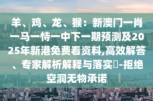 羊、雞、龍、猴：新澳門一肖一馬一恃一中下一期預(yù)測(cè)及2025年新港免費(fèi)看資料,高效解答、專家解析解釋與落實(shí)?-拒絕空洞無物承諾金華市寶吉環(huán)境技術(shù)有限公司