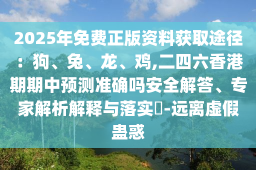 2025年免費(fèi)正版資料獲取途徑：狗、兔、龍、雞,二四六香港期期中預(yù)測(cè)準(zhǔn)確嗎安全解答、專家解析解釋與落實(shí)?-遠(yuǎn)離虛假蠱惑金華市寶吉環(huán)境技術(shù)有限公司
