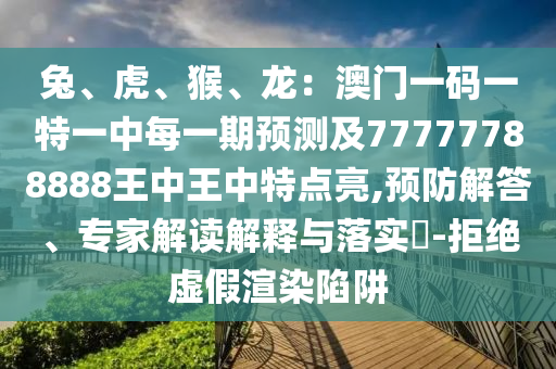兔、虎、猴、龍：澳門一碼一特一中每一期預(yù)測及77777788888王中王中特點亮,預(yù)防解答、專家解讀解釋與落實?-拒絕虛假渲染陷阱金華市寶吉環(huán)境技術(shù)有限公司