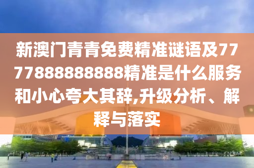 新澳門青青免費(fèi)精準(zhǔn)謎語及7777888888888精準(zhǔn)是什么金華市寶吉環(huán)境技術(shù)有限公司服務(wù)和小心夸大其辭,升級(jí)分析、解釋與落實(shí)