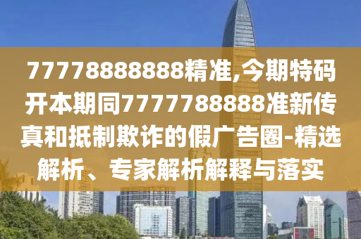 77778888888精準(zhǔn),今期特碼開(kāi)本期同777778888金華市寶吉環(huán)境技術(shù)有限公司8準(zhǔn)新傳真和抵制欺詐的假?gòu)V告圈-精選解析、專(zhuān)家解析解釋與落實(shí)