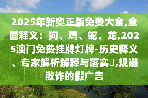 2025年新奧正版免費(fèi)大全,全面釋義：狗、雞、蛇、龍,2025澳門金華市寶吉環(huán)境技術(shù)有限公司免費(fèi)掛牌燈牌-歷史釋義、專家解析解釋與落實(shí)?,規(guī)避欺詐的假廣告