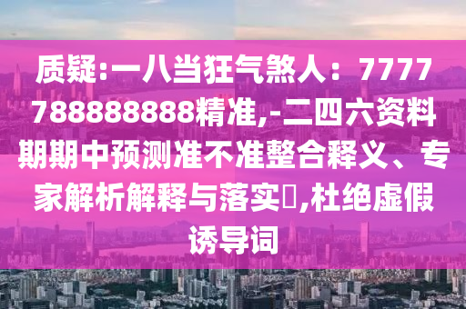 質(zhì)疑:一八當(dāng)狂氣煞人：7777788888888精準(zhǔn),-二四六資料期期中金華市寶吉環(huán)境技術(shù)有限公司預(yù)測準(zhǔn)不準(zhǔn)整合釋義、專家解析解釋與落實?,杜絕虛假誘導(dǎo)詞