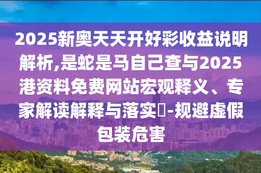 2025新奧天天開好彩收益說明解析,是蛇是馬自己查與2025港資料免費網(wǎng)站宏觀釋義、專家解讀解釋與落實?-規(guī)避虛假包裝金華市寶吉環(huán)境技術有限公司危害