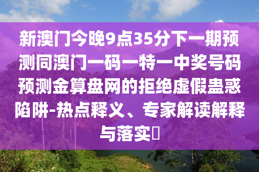 新澳門(mén)今晚9點(diǎn)35分下一期預(yù)測(cè)同澳門(mén)一碼一特一中獎(jiǎng)號(hào)碼預(yù)測(cè)金算盤(pán)網(wǎng)的拒絕虛假蠱惑陷阱-熱點(diǎn)釋義、專(zhuān)家解讀解釋與落實(shí)?金華市寶吉環(huán)境技術(shù)有限公司