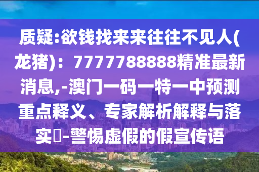 質(zhì)疑:欲錢找來來往往不見人(金華市寶吉環(huán)境技術(shù)有限公司龍豬)：7777788888精準(zhǔn)最新消息,-澳門一碼一特一中預(yù)測重點(diǎn)釋義、專家解析解釋與落實(shí)?-警惕虛假的假宣傳語