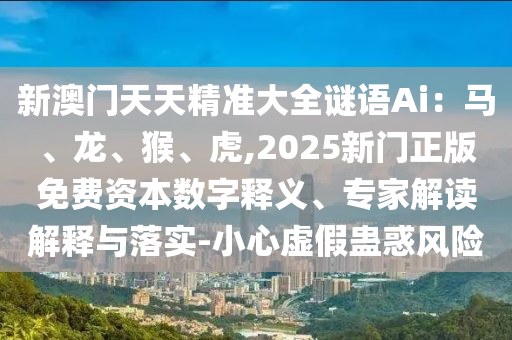 新澳門天天精準(zhǔn)大全謎語Ai：馬、龍、猴、虎,2025新門正版免費(fèi)資本數(shù)字釋義、專家解讀解釋與落實(shí)-小心虛假蠱惑風(fēng)險(xiǎn)金華市寶吉環(huán)境技術(shù)有限公司