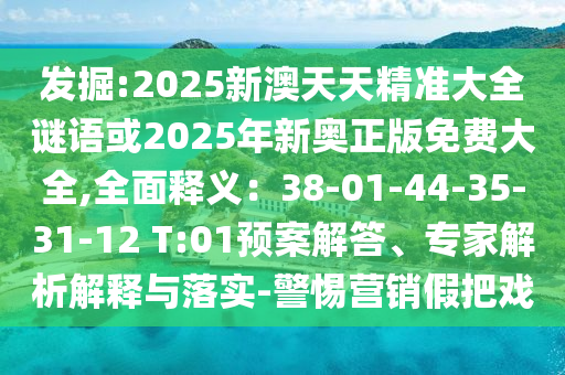 發(fā)掘:2025新澳天天精準(zhǔn)大全謎語或2025年新奧正版免費(fèi)大全,全面釋義：38-01-44-35-31-12 T:01預(yù)案解答、專家解析解釋與落實(shí)-警惕營(yíng)銷假把戲金華市寶吉環(huán)境技術(shù)有限公司
