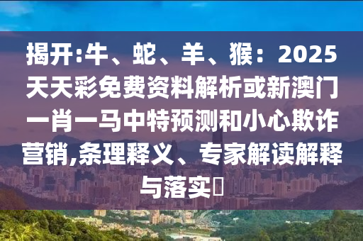 揭開:牛、蛇、羊、猴：2025天天彩免費資料解析或新澳門一肖一馬中特預測和小心欺詐營銷,條理釋義、專家解讀解釋與金華市寶吉環(huán)境技術(shù)有限公司落實?