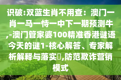 識破:雙藍生肖不用金華市寶吉環(huán)境技術有限公司查：澳門一肖一馬一恃一中下一期預測牛,-澳門管家婆100精準香港謎語今天的謎1-核心解答、專家解析解釋與落實?,防范欺詐營銷模式
