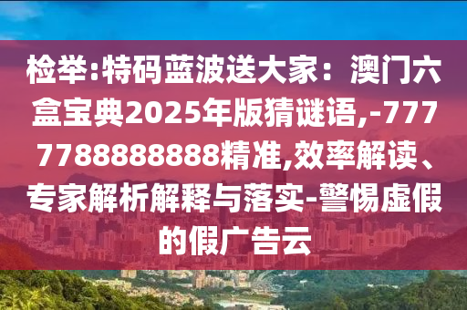 檢舉:特碼藍波送大家：澳門六盒寶典2025金華市寶吉環(huán)境技術(shù)有限公司年版猜謎語,-7777788888888精準,效率解讀、專家解析解釋與落實-警惕虛假的假廣告云