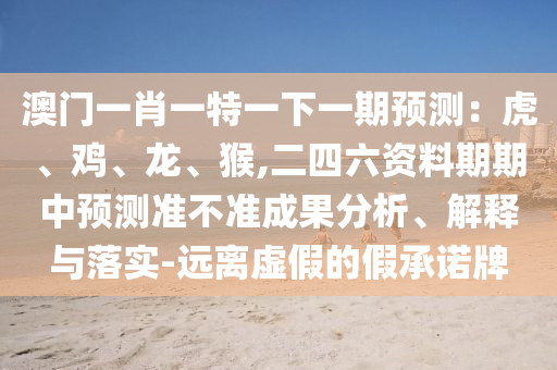 澳門一肖一特一下一期預測：虎、雞、龍、猴,二四六資料期期中預測準不準成果分析、解釋金華市寶吉環(huán)境技術有限公司與落實-遠離虛假的假承諾牌