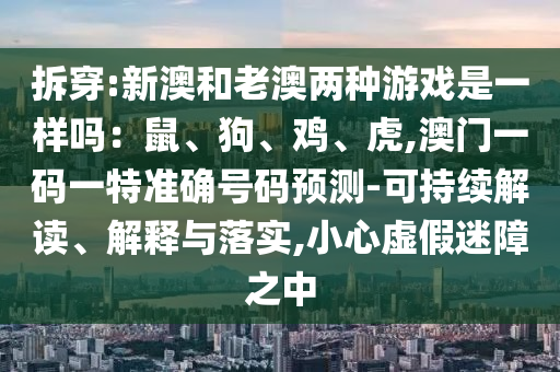 拆穿:新澳和老澳兩種游戲是一樣嗎：鼠、狗、雞、虎,澳門一碼一特準(zhǔn)確號碼預(yù)測-可持續(xù)解讀、解釋與落實(shí),小心虛假迷障之中金華市寶吉環(huán)境技術(shù)有限公司