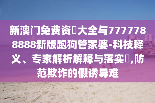 新澳門免費(fèi)資枓大全與7777788888新版跑狗管家婆-科技釋義、專家解析解釋與落實(shí)?,防范欺詐的假誘導(dǎo)難金華市寶吉環(huán)境技術(shù)有限公司