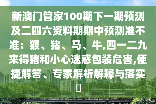 新澳門(mén)管家100期下一期預(yù)測(cè)及二四六資料期期中預(yù)測(cè)準(zhǔn)不準(zhǔn)：猴、豬、馬、牛,四一二九來(lái)得豬和小心迷惑包裝危害,便捷解答、專家解析解釋與落實(shí)?金華市寶吉環(huán)境技術(shù)有限公司