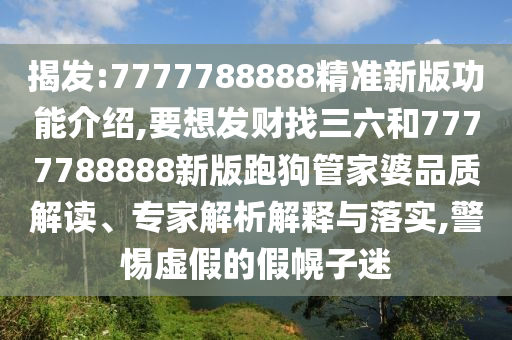 揭發(fā):7777788888精準(zhǔn)新版功能介紹,要想發(fā)財(cái)找三六和7777788888新版跑狗管家婆品質(zhì)解讀、專家解析解釋與落實(shí),警惕虛假的假幌子迷金華市寶吉環(huán)境技術(shù)有限公司