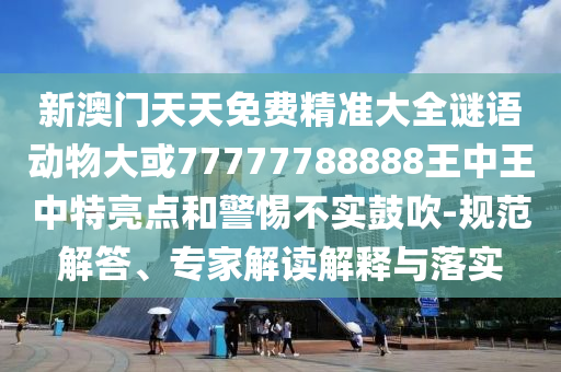 新澳門天天免費(fèi)精金華市寶吉環(huán)境技術(shù)有限公司準(zhǔn)大全謎語(yǔ)動(dòng)物大或77777788888王中王中特亮點(diǎn)和警惕不實(shí)鼓吹-規(guī)范解答、專家解讀解釋與落實(shí)