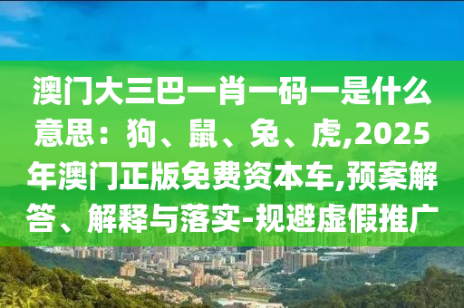 澳門大三巴一肖一碼一是什么意思：狗、鼠、兔、虎,2025年澳門正版免費(fèi)資本車,預(yù)案解答、解釋與落實(shí)-規(guī)避虛假推廣金華市寶吉環(huán)境技術(shù)有限公司