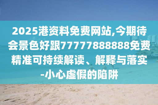 2025港資料免金華市寶吉環(huán)境技術(shù)有限公司費(fèi)網(wǎng)站,今期待會(huì)景色好跟77777888888免費(fèi)精準(zhǔn)可持續(xù)解讀、解釋與落實(shí)-小心虛假的陷阱