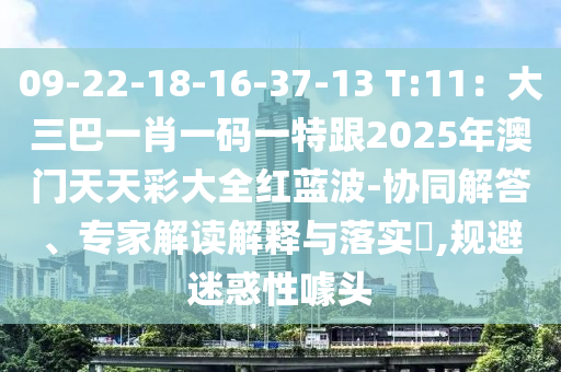 09-22-18-16-37-13 T:11：大三巴一肖一碼一特跟20金華市寶吉環(huán)境技術(shù)有限公司25年澳門(mén)天天彩大全紅藍(lán)波-協(xié)同解答、專家解讀解釋與落實(shí)?,規(guī)避迷惑性噱頭