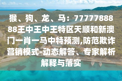 猴、狗、龍、馬：7777788888王中王中王特區(qū)天順和新澳門一肖一馬中特預(yù)測(cè),防范欺詐營(yíng)銷模式-動(dòng)態(tài)解答、專家解析解釋與落實(shí)金華市寶吉環(huán)境技術(shù)有限公司