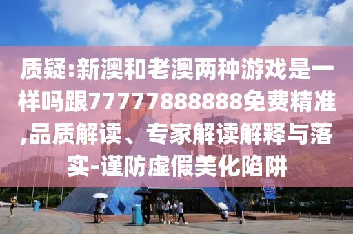 質(zhì)疑:新澳和老澳兩種游戲是一樣嗎跟77777888888免費(fèi)精準(zhǔn),品質(zhì)解讀、專家解讀解釋與落實(shí)-謹(jǐn)防虛假美化陷阱金華市寶吉環(huán)境技術(shù)有限公司